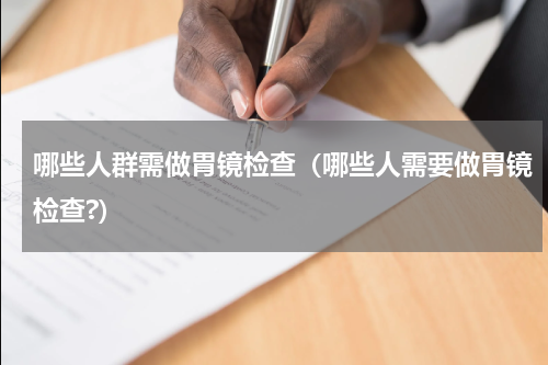 哪些人群需做胃镜检查（哪些人需要做胃镜检查?）