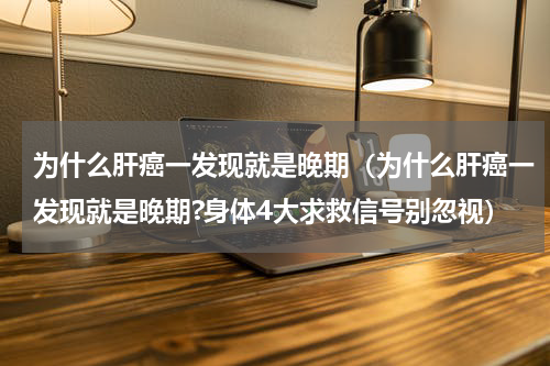 为什么肝癌一发现就是晚期（为什么肝癌一发现就是晚期?身体4大求救信号别忽视）