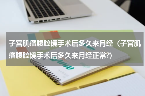 子宫肌瘤腹腔镜手术后多久来月经（子宫肌瘤腹腔镜手术后多久来月经正常?）
