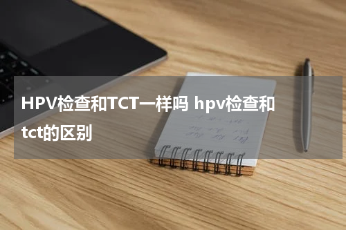 HPV检查和TCT一样吗 hpv检查和tct的区别