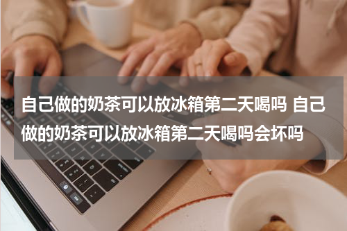 自己做的奶茶可以放冰箱第二天喝吗 自己做的奶茶可以放冰箱第二天喝吗会坏吗