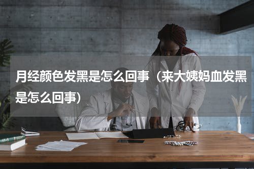 月经颜色发黑是怎么回事（来大姨妈血发黑是怎么回事）
