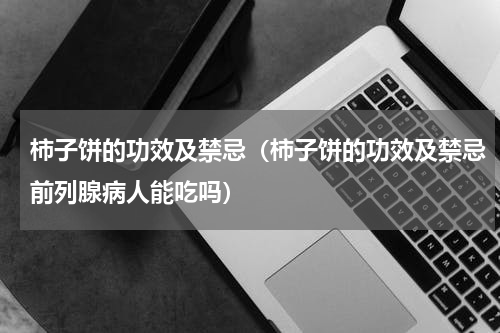 柿子饼的功效及禁忌（柿子饼的功效及禁忌前列腺病人能吃吗）