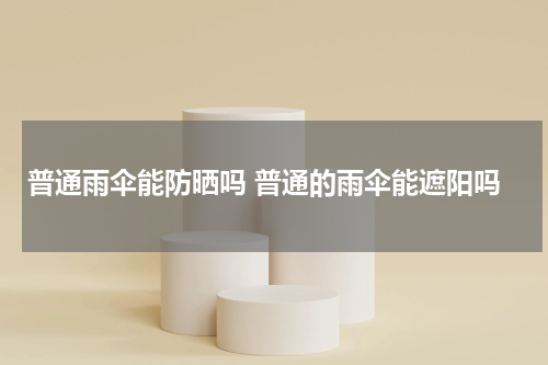 普通雨伞能防晒吗 普通的雨伞能遮阳吗