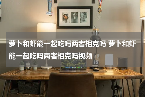 萝卜和虾能一起吃吗两者相克吗 萝卜和虾能一起吃吗两者相克吗视频