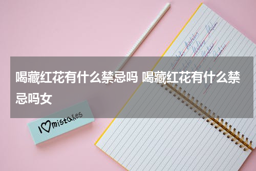 喝藏红花有什么禁忌吗 喝藏红花有什么禁忌吗女