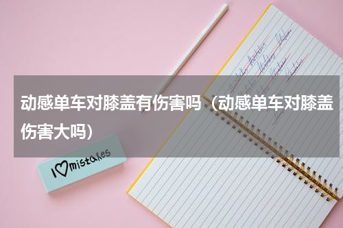 动感单车对膝盖有伤害吗（动感单车对膝盖伤害大吗）