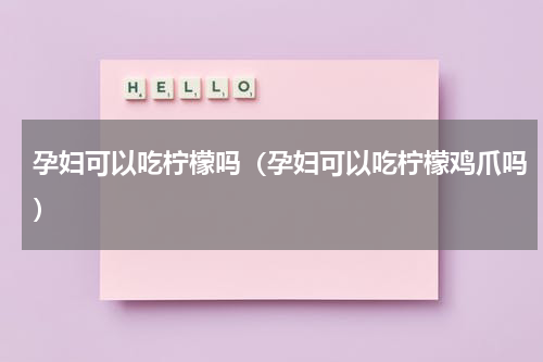 孕妇可以吃柠檬吗（孕妇可以吃柠檬鸡爪吗）
