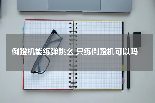 倒蹬机能练弹跳么 只练倒蹬机可以吗