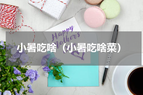 小暑吃啥（小暑吃啥菜）