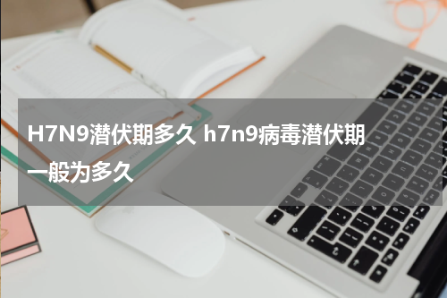 H7N9潜伏期多久 h7n9病毒潜伏期一般为多久