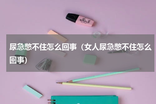 尿急憋不住怎么回事（女人尿急憋不住怎么回事）