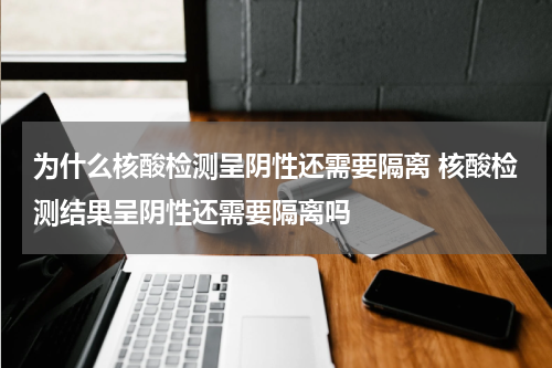 为什么核酸检测呈阴性还需要隔离 核酸检测结果呈阴性还需要隔离吗