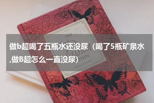 做b超喝了五瓶水还没尿（喝了5瓶矿泉水,做B超怎么一直没尿）