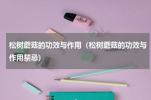 松树蘑菇的功效与作用（松树蘑菇的功效与作用禁忌）