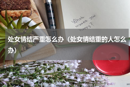 处女情结严重怎么办（处女情结重的人怎么办）