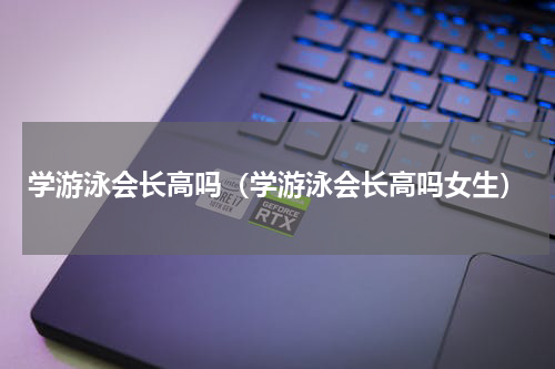 学游泳会长高吗（学游泳会长高吗女生）