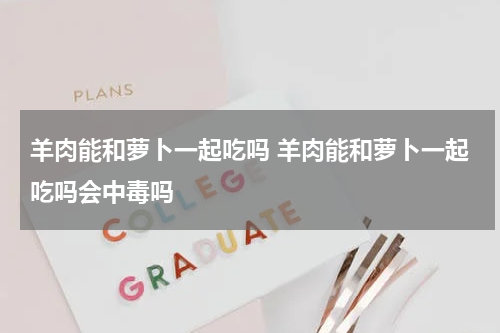 羊肉能和萝卜一起吃吗 羊肉能和萝卜一起吃吗会中毒吗