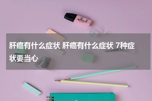 肝癌有什么症状 肝癌有什么症状 7种症状要当心