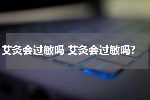 艾灸会过敏吗 艾灸会过敏吗?