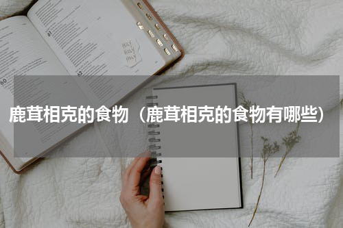 鹿茸相克的食物（鹿茸相克的食物有哪些）