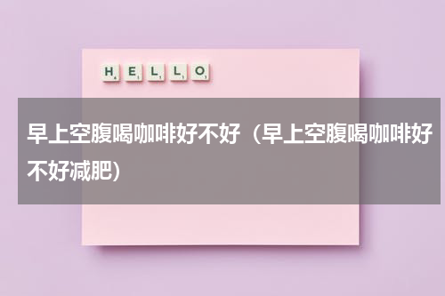 早上空腹喝咖啡好不好（早上空腹喝咖啡好不好减肥）