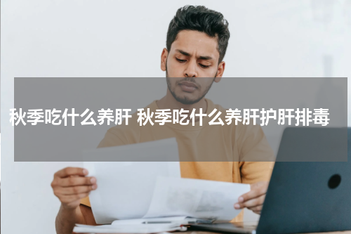 秋季吃什么养肝 秋季吃什么养肝护肝排毒