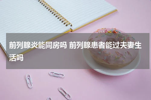 前列腺炎能同房吗 前列腺患者能过夫妻生活吗