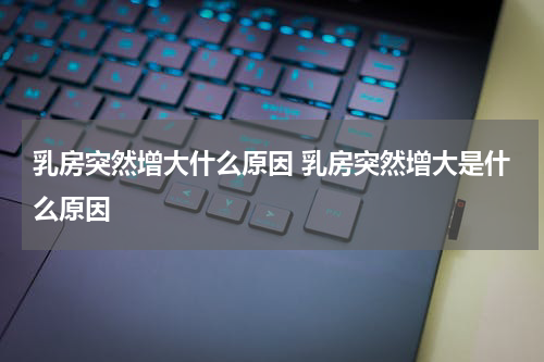 乳房突然增大什么原因 乳房突然增大是什么原因