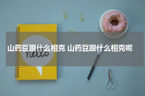 山药豆跟什么相克 山药豆跟什么相克呢