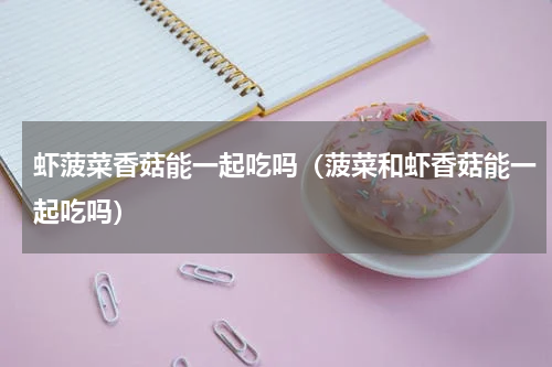 虾菠菜香菇能一起吃吗（菠菜和虾香菇能一起吃吗）