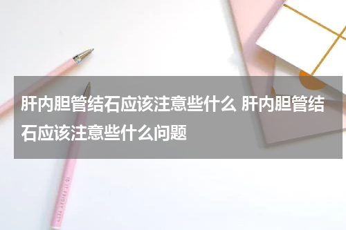 肝内胆管结石应该注意些什么 肝内胆管结石应该注意些什么问题