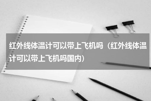红外线体温计可以带上飞机吗（红外线体温计可以带上飞机吗国内）