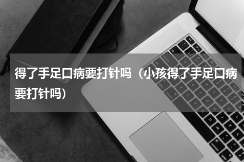 得了手足口病要打针吗（小孩得了手足口病要打针吗）