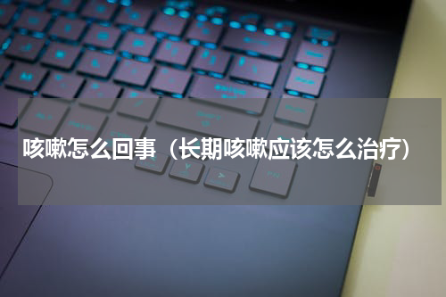 咳嗽怎么回事（长期咳嗽应该怎么治疗）