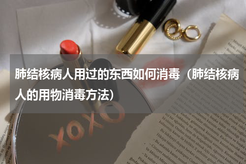 肺结核病人用过的东西如何消毒（肺结核病人的用物消毒方法）
