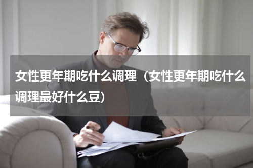 女性更年期吃什么调理（女性更年期吃什么调理最好什么豆）