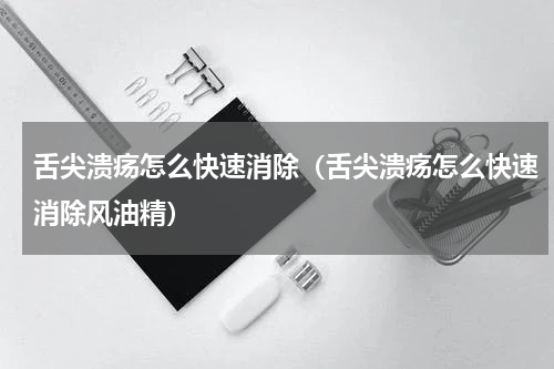 舌尖溃疡怎么快速消除（舌尖溃疡怎么快速消除风油精）