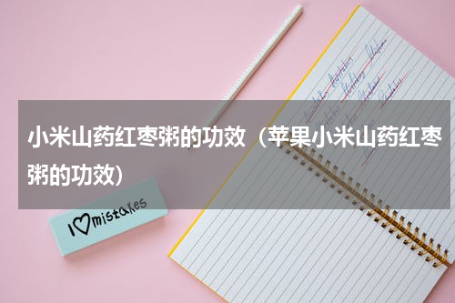 小米山药红枣粥的功效（苹果小米山药红枣粥的功效）