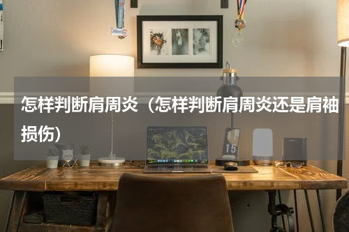 怎样判断肩周炎（怎样判断肩周炎还是肩袖损伤）
