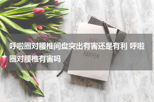 呼啦圈对腰椎间盘突出有害还是有利 呼啦圈对腰椎有害吗