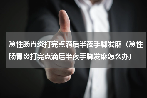 急性肠胃炎打完点滴后半夜手脚发麻（急性肠胃炎打完点滴后半夜手脚发麻怎么办）