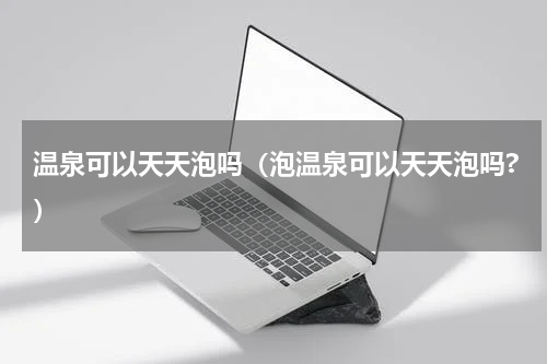 温泉可以天天泡吗（泡温泉可以天天泡吗?）