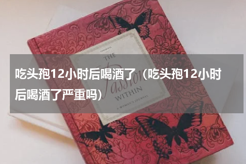 吃头孢12小时后喝酒了（吃头孢12小时后喝酒了严重吗）