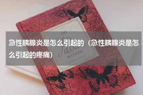 急性胰腺炎是怎么引起的（急性胰腺炎是怎么引起的疼痛）