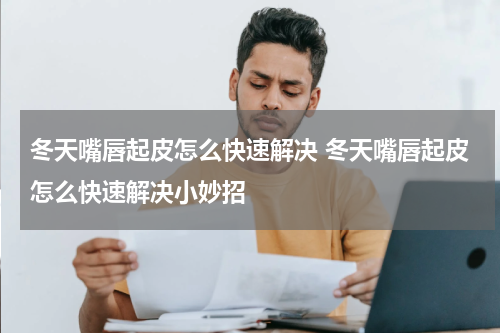 冬天嘴唇起皮怎么快速解决 冬天嘴唇起皮怎么快速解决小妙招