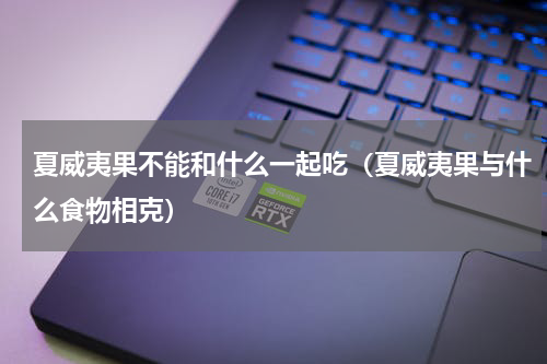 夏威夷果不能和什么一起吃（夏威夷果与什么食物相克）