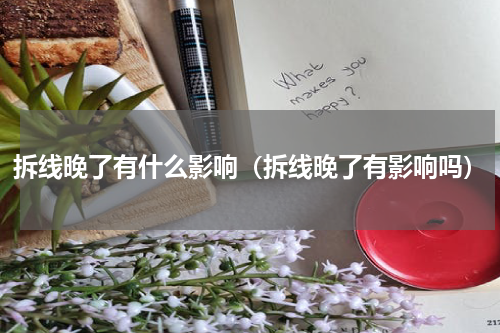 拆线晚了有什么影响（拆线晚了有影响吗）