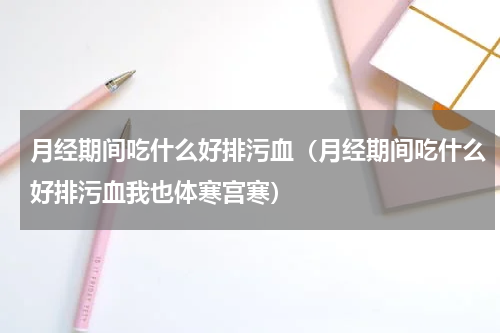 月经期间吃什么好排污血（月经期间吃什么好排污血我也体寒宫寒）