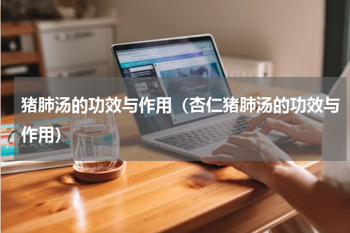 猪肺汤的功效与作用（杏仁猪肺汤的功效与作用）